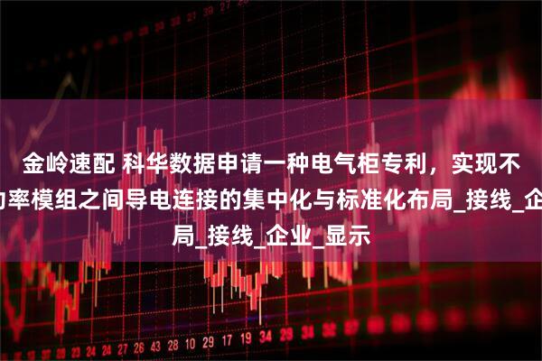金岭速配 科华数据申请一种电气柜专利，实现不同数量功率模组之间导电连接的集中化与标准化布局_接线_企业_显示