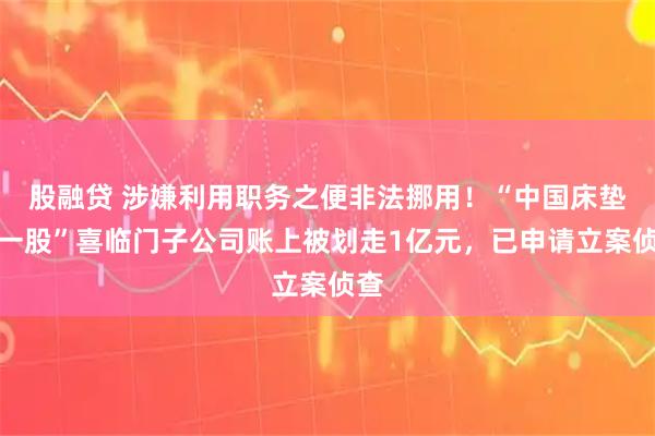 股融贷 涉嫌利用职务之便非法挪用！“中国床垫第一股”喜临门子公司账上被划走1亿元，已申请立案侦查