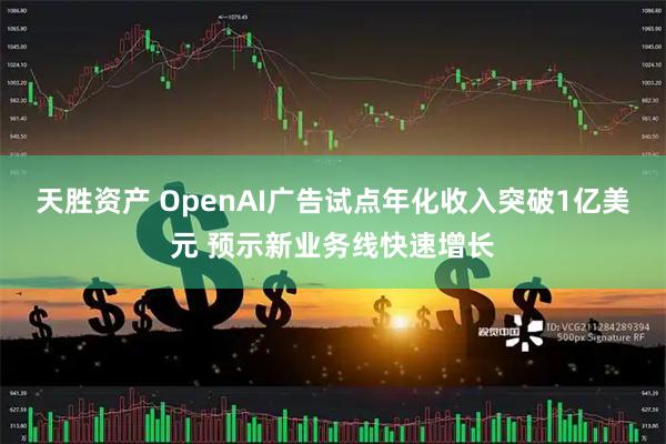 天胜资产 OpenAI广告试点年化收入突破1亿美元 预示新业务线快速增长