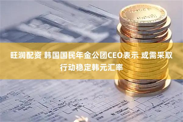 旺润配资 韩国国民年金公团CEO表示 或需采取行动稳定韩元汇率