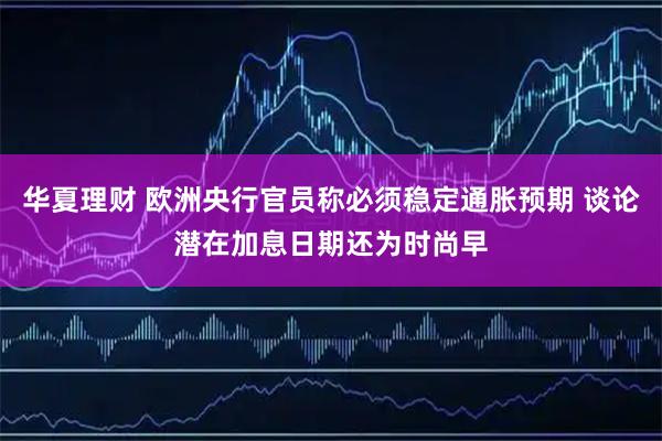 华夏理财 欧洲央行官员称必须稳定通胀预期 谈论潜在加息日期还为时尚早