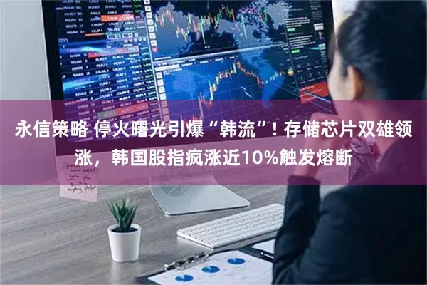 永信策略 停火曙光引爆“韩流”! 存储芯片双雄领涨，韩国股指疯涨近10%触发熔断
