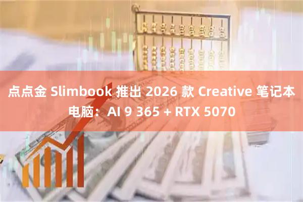 点点金 Slimbook 推出 2026 款 Creative 笔记本电脑：AI 9 365 + RTX 5070