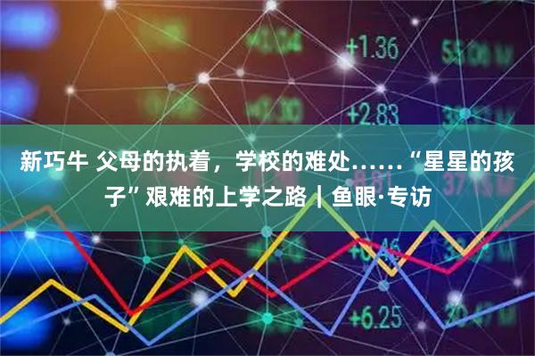 新巧牛 父母的执着，学校的难处……“星星的孩子”艰难的上学之路｜鱼眼·专访