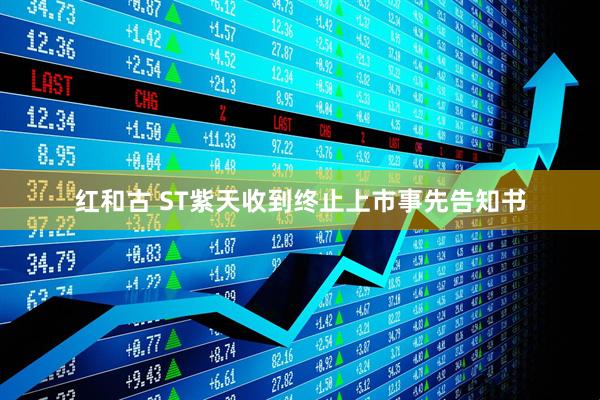 红和古 ST紫天收到终止上市事先告知书