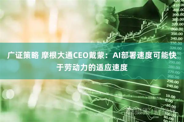 广证策略 摩根大通CEO戴蒙：AI部署速度可能快于劳动力的适应速度