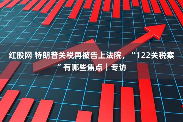 红股网 特朗普关税再被告上法院，“122关税案”有哪些焦点｜专访